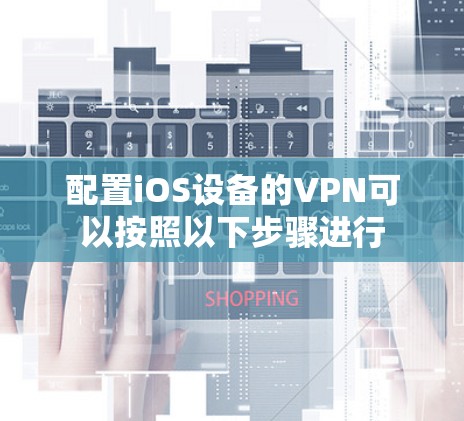 配置iOS设备的VPN可以按照以下步骤进行