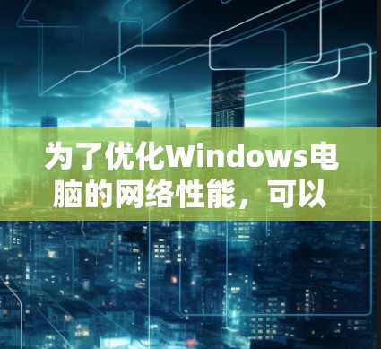 为了优化Windows电脑的网络性能，可以按照以下步骤进行