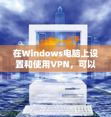 在Windows电脑上设置和使用VPN,可以按照以下步骤进行 在Windows电脑上设置和使用VPN,可以按照以下步骤进行