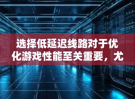 选择低延迟线路对于优化游戏性能至关重要,尤其是在涉及多玩家实时互动的情况下。以下是选择低延迟线路的关键步骤和因素 选择低延迟线路对于优化游戏性能至关重要,尤其是在涉及多玩家实时互动的情况下。以下是选择低延迟线路的关键步骤和因素