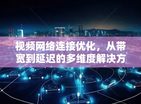 视频网络连接优化，从带宽到延迟的多维度解决方案