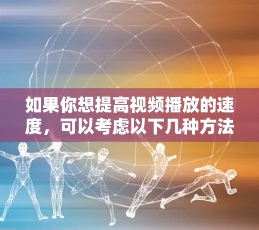 如果你想提高视频播放的速度,可以考虑以下几种方法和软件工具 如果你想提高视频播放的速度,可以考虑以下几种方法和软件工具