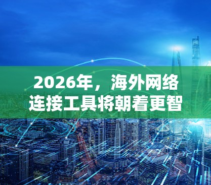 2026年，<strong>海外网络</strong>连接工具将朝着更智能、高效和安全的方向发展，以满足企业和个人的实时协作、数据处理和安全需求。以下是未来可能的发展趋势
