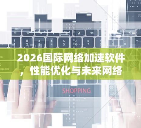 2026国际网络加速软件,性能优化与未来网络架构 2026国际网络加速软件,性能优化与未来网络架构