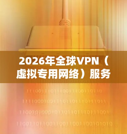 2026年全球VPN（虚拟专用网络）服务的评测将从多个维度进行，包括技术创新、安全性、用户体验、市场竞争以及行业趋势等。以下是一些可能影响2026年VPN服务评测的关键因素和趋势