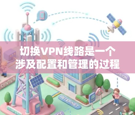 切换VPN线路是一个涉及配置和管理的过程,以下是详细的步骤和注意事项 切换VPN线路是一个涉及配置和管理的过程,以下是详细的步骤和注意事项