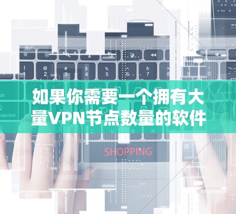如果你需要一个拥有大量VPN节点数量的软件,可以考虑以下几款VPN服务,它们在节点数量和服务器分布方面表现突出 如果你需要一个拥有大量VPN节点数量的软件,可以考虑以下几款VPN服务,它们在节点数量和服务器分布方面表现突出