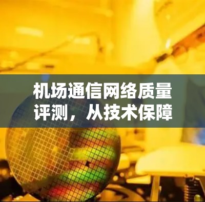 机场通信网络质量评测,从技术保障到安全高效 机场通信网络质量评测,从技术保障到安全高效