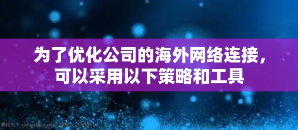 为了优化公司的<strong>海外网络</strong>连接，可以采用以下策略和工具