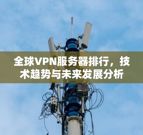全球VPN服务器排行,技术趋势与未来发展分析 全球VPN服务器排行,技术趋势与未来发展分析