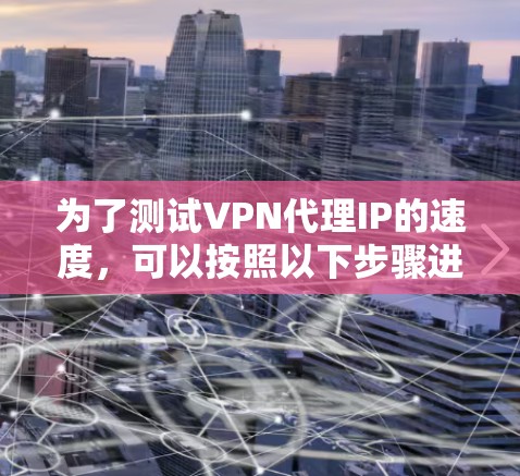 为了测试VPN代理IP的速度，可以按照以下步骤进行