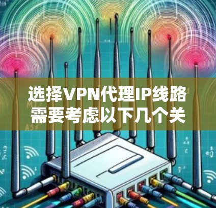 选择VPN代理IP线路需要考虑以下几个关键因素 选择VPN代理IP线路需要考虑以下几个关键因素