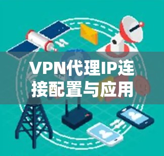 VPN代理IP连接配置与应用 VPN代理IP连接配置与应用