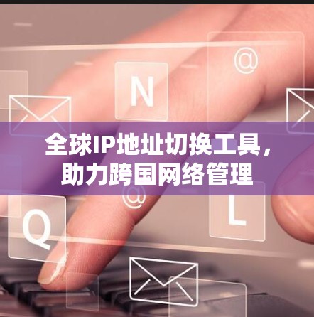 全球IP地址切换工具，助力跨国网络管理
