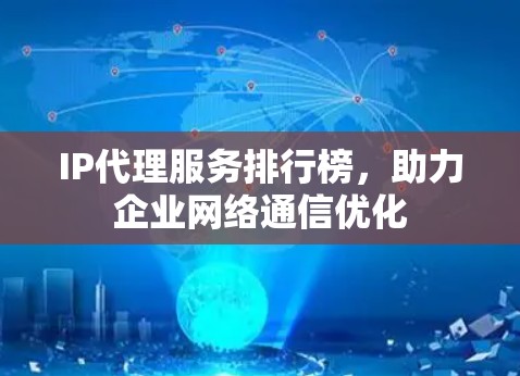 IP代理服务排行榜,助力企业网络通信优化 IP代理服务排行榜,助力企业网络通信优化