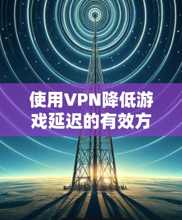 使用VPN降低游戏延迟的有效方法如下