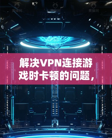 解决VPN连接游戏时卡顿的问题，以下是一些详细的步骤和建议，帮助你逐步排查和解决问题