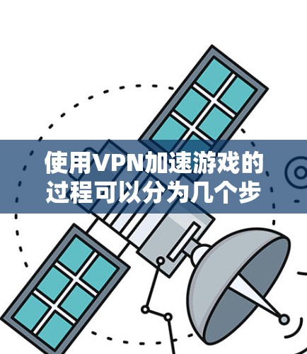 使用VPN加速游戏的过程可以分为几个步骤,以下是详细的指南 使用VPN加速游戏的过程可以分为几个步骤,以下是详细的指南