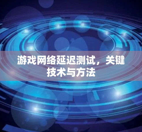 游戏网络延迟测试，关键技术与方法