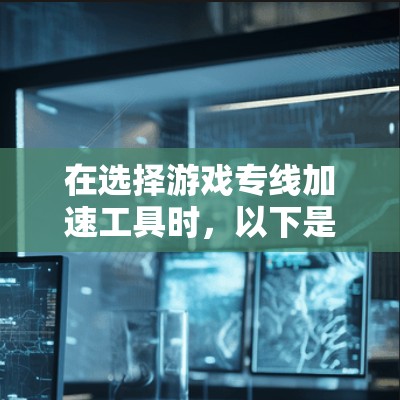 在选择游戏专线加速工具时，以下是一些建议和步骤，帮助你做出明智的决定