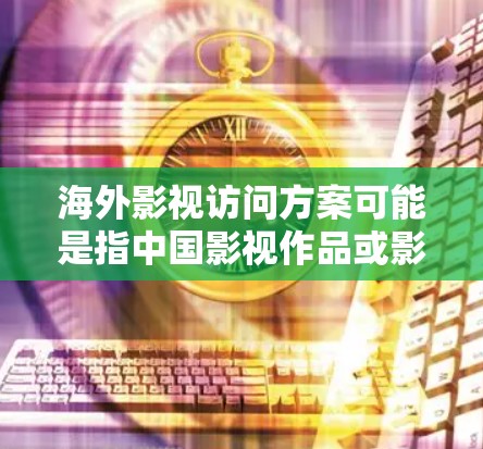 海外影视访问方案可能是指中国影视作品或影视团队前往海外市场进行文化交流、合作洽谈或推广的计划。以下是一个可能的方案框架，供参考