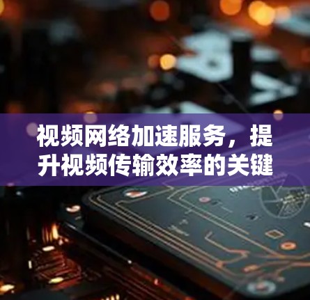 视频网络加速服务,提升视频传输效率的关键技术 视频网络加速服务,提升视频传输效率的关键技术