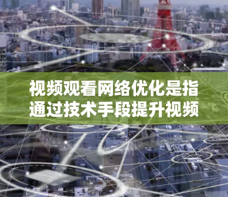 视频观看网络优化是指通过技术手段提升视频内容在网络环境下的播放效果和用户体验。以下是一些关键优化点和方法