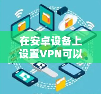 在安卓设备上设置VPN可以通过以下步骤进行，确保您的朋友能够顺利完成配置