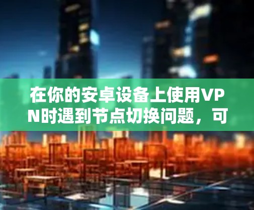在你的安卓设备上使用VPN时遇到节点切换问题,可以按照以下步骤进行排查和解决 在你的安卓设备上使用VPN时遇到节点切换问题,可以按照以下步骤进行排查和解决