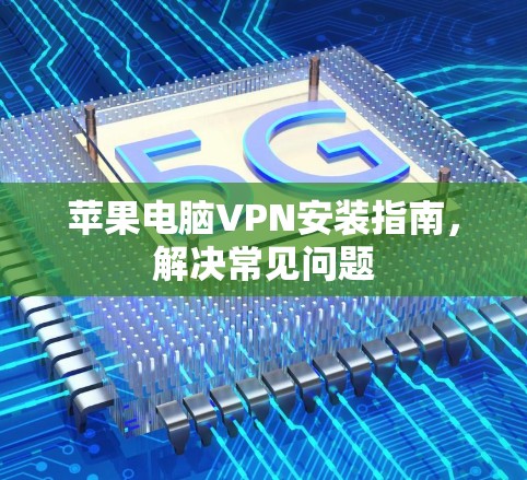 苹果电脑VPN安装指南,解决常见问题 苹果电脑VPN安装指南,解决常见问题