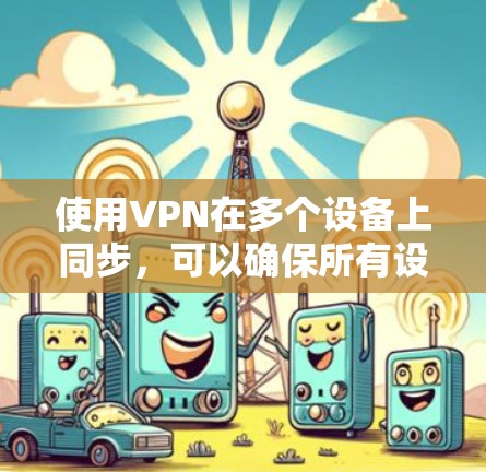 使用VPN在多个设备上同步，可以确保所有设备连接到同一个安全的网络，保护数据隐私并访问受限制的资源。以下是使用VPN在多个设备上的常见方法