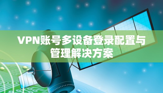 VPN账号多设备登录配置与管理解决方案