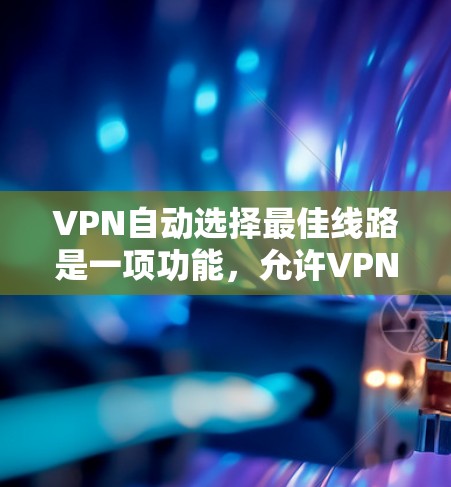 VPN自动选择最佳线路是一项功能，允许VPN服务自动根据网络状况选择最优服务器位置，以提供更快、更稳定的连接。以下是对这一功能的详细分析