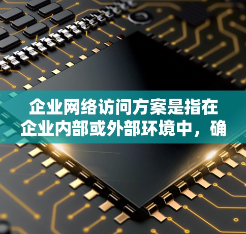企业网络访问方案是指在企业内部或外部环境中，确保网络资源的安全、可靠访问的综合措施。以下是一个企业网络访问方案的详细框架，涵盖了关键的安全控制点和实施建议