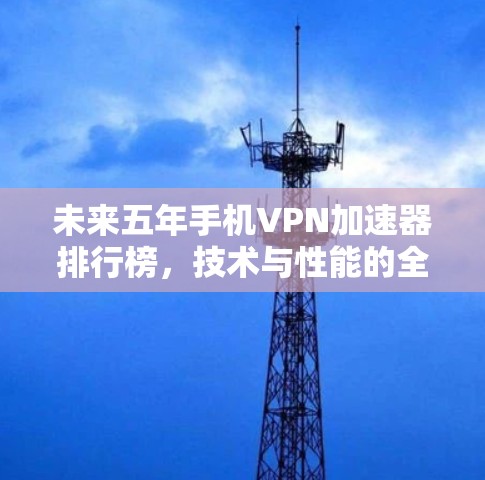 未来五年手机VPN加速器排行榜,技术与性能的全面解析 未来五年手机VPN加速器排行榜,技术与性能的全面解析