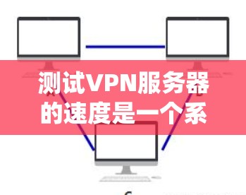 测试VPN服务器的速度是一个系统性的过程,需要综合考虑多个因素。以下是分步骤的测试指南 测试VPN服务器的速度是一个系统性的过程,需要综合考虑多个因素。以下是分步骤的测试指南