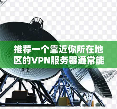 推荐一个靠近你所在地区的VPN服务器通常能提供更好的连接速度和稳定性。以下是一些常见地区的VPN服务器推荐 推荐一个靠近你所在地区的VPN服务器通常能提供更好的连接速度和稳定性。以下是一些常见地区的VPN服务器推荐