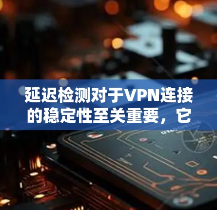 延迟检测对于VPN连接的稳定性至关重要，它帮助确保数据传输的及时性和可靠性。以下是对延迟检测的详细分析和建议