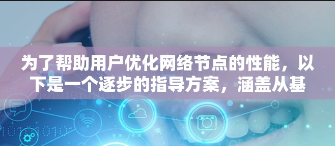 为了帮助用户优化网络节点的性能,以下是一个逐步的指导方案,涵盖从基础到高级的优化步骤 为了帮助用户优化网络节点的性能,以下是一个逐步的指导方案,涵盖从基础到高级的优化步骤