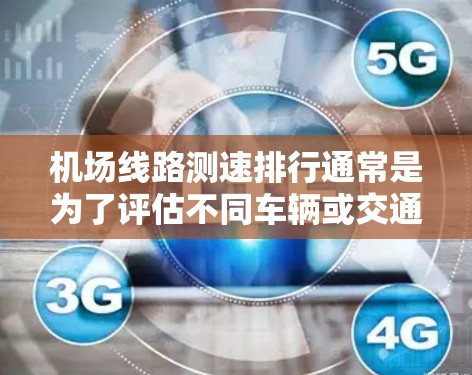 <strong>机场线路</strong>测速排行通常是为了评估不同车辆或交通工具在机场内部线路上的速度表现，通常包括飞机、火车、汽车、电动车、服务车和应急车辆等。以下是对这些车辆的速度进行测量和排列的可能结果