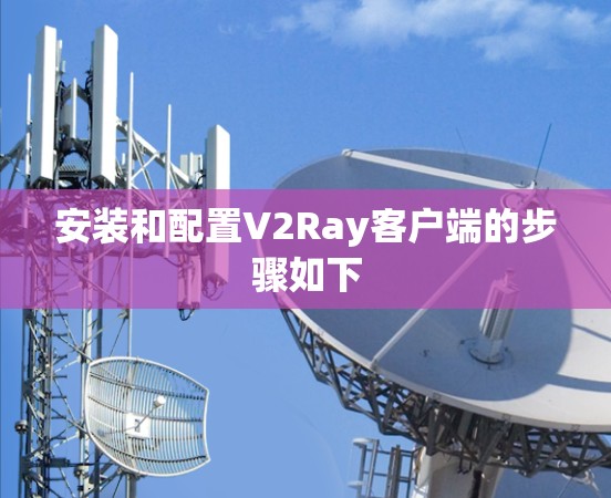 安装和配置V2Ray客户端的步骤如下