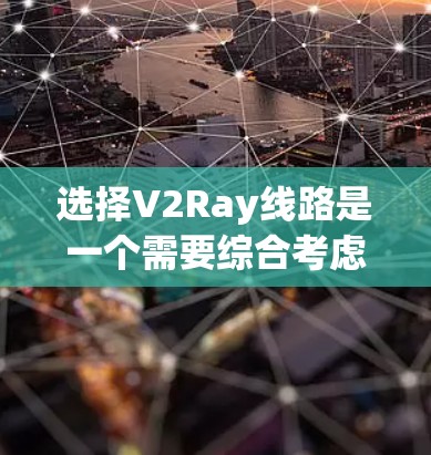 选择V2Ray线路是一个需要综合考虑多个因素的过程，以确保最佳性能和稳定性。以下是一些关键点和建议，帮助您做出明智的选择