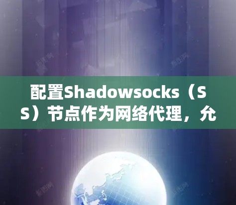 配置Shadowsocks（SS）节点作为网络代理，允许你绕过网络限制，访问受限网站。以下是详细的步骤指南