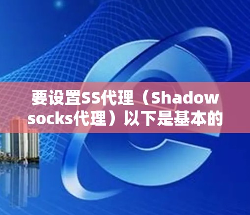 要设置SS代理(Shadowsocks代理)以下是基本的连接教程 要设置SS代理(Shadowsocks代理)以下是基本的连接教程
