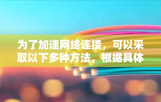 为了加速网络连接,可以采取以下多种方法,根据具体需求选择最适合的方案 为了加速网络连接,可以采取以下多种方法,根据具体需求选择最适合的方案