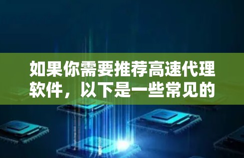 如果你需要推荐高速代理软件,以下是一些常见的高性能代理软件,供你参考 如果你需要推荐高速代理软件,以下是一些常见的高性能代理软件,供你参考