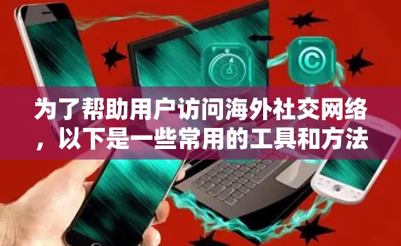 为了帮助用户访问海外社交网络，以下是一些常用的工具和方法，分为几个主要类别，每个类别都有详细的解释和建议