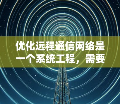 优化远程通信网络是一个系统工程，需要从多个方面进行全面评估和改进。以下是一个有条理的优化步骤指南，帮助您有效提升远程通信网络的性能和稳定性