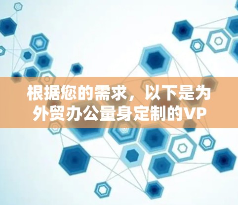 根据您的需求，以下是为外贸办公量身定制的VPN选择建议