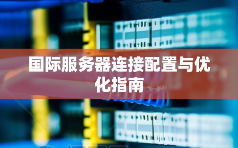 国际服务器连接配置与优化指南 国际服务器连接配置与优化指南